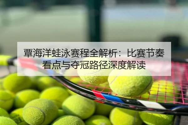 覃海洋蛙泳赛程全解析：比赛节奏 看点与夺冠路径深度解读