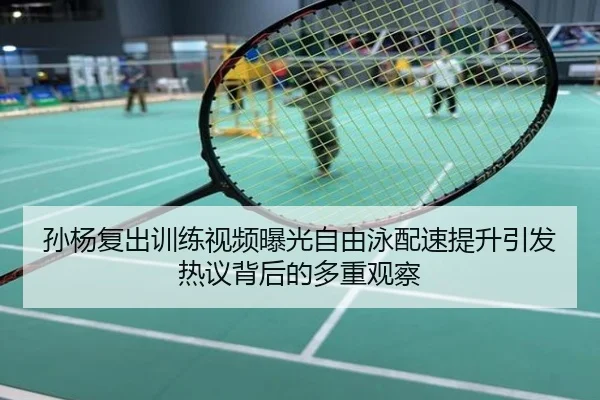 孙杨复出训练视频曝光自由泳配速提升引发热议背后的多重观察