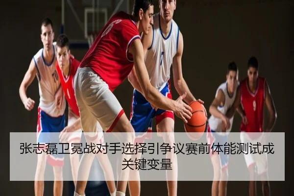 张志磊卫冕战对手选择引争议赛前体能测试成关键变量