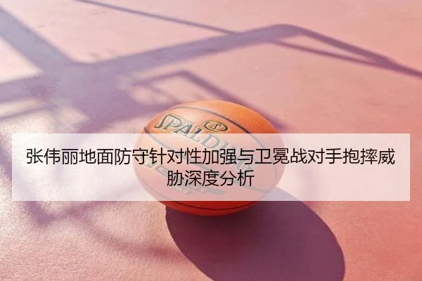 张伟丽地面防守针对性加强与卫冕战对手抱摔威胁深度分析