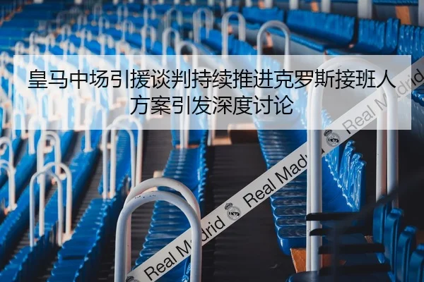 皇马中场引援谈判持续推进克罗斯接班人方案引发深度讨论