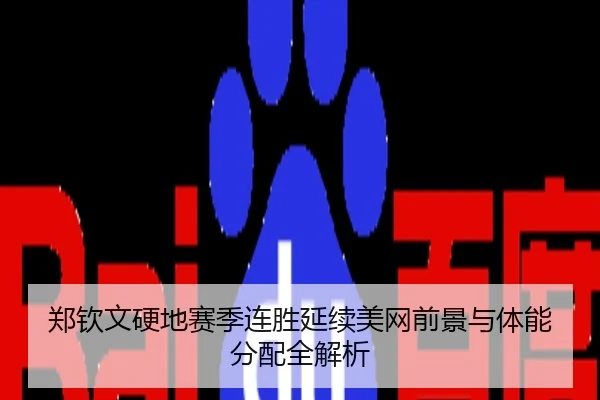郑钦文硬地赛季连胜延续美网前景与体能分配全解析