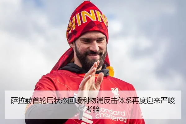 萨拉赫首轮后状态回暖利物浦反击体系再度迎来严峻考验