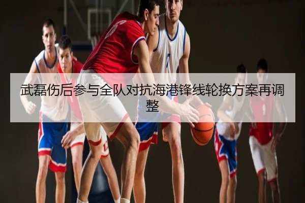 武磊伤后参与全队对抗海港锋线轮换方案再调整