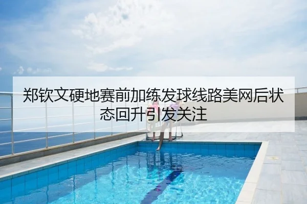 郑钦文硬地赛前加练发球线路美网后状态回升引发关注