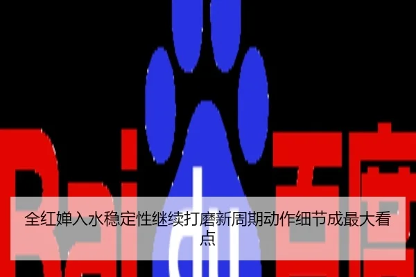 全红婵入水稳定性继续打磨新周期动作细节成最大看点