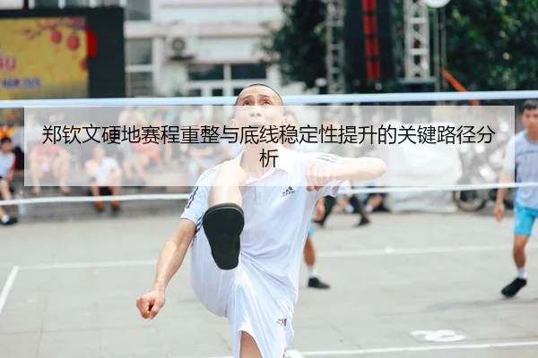 郑钦文硬地赛程重整与底线稳定性提升的关键路径分析