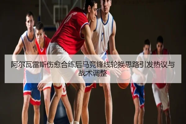阿尔瓦雷斯伤愈合练后马竞锋线轮换思路引发热议与战术调整