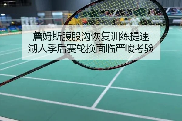 詹姆斯腹股沟恢复训练提速 湖人季后赛轮换面临严峻考验