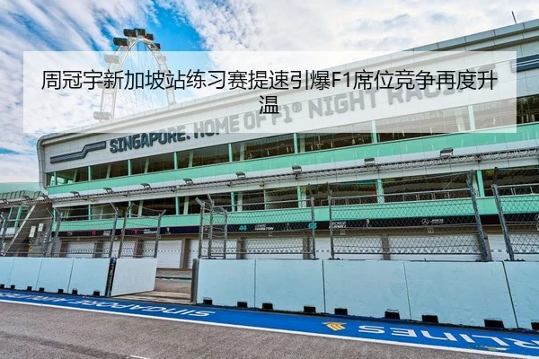 周冠宇新加坡站练习赛提速引爆F1席位竞争再度升温