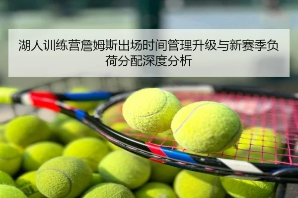湖人训练营詹姆斯出场时间管理升级与新赛季负荷分配深度分析