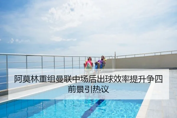 阿莫林重组曼联中场后出球效率提升争四前景引热议